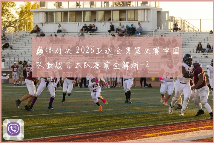 巅峰对决 2026亚运会男篮决赛中国队激战日本队赛前全解析