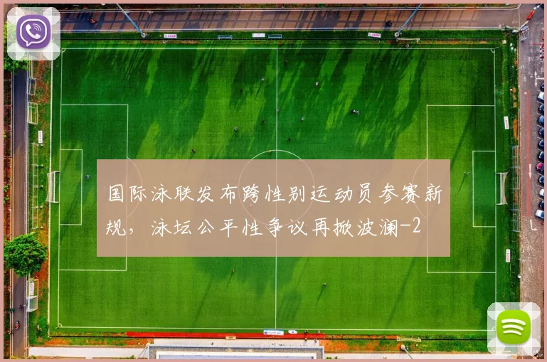 国际泳联发布跨性别运动员参赛新规，泳坛公平性争议再掀波澜