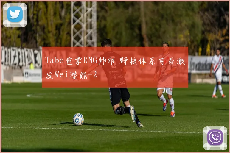 Tabe重掌RNG帅印 野核体系可否激发Wei潜能