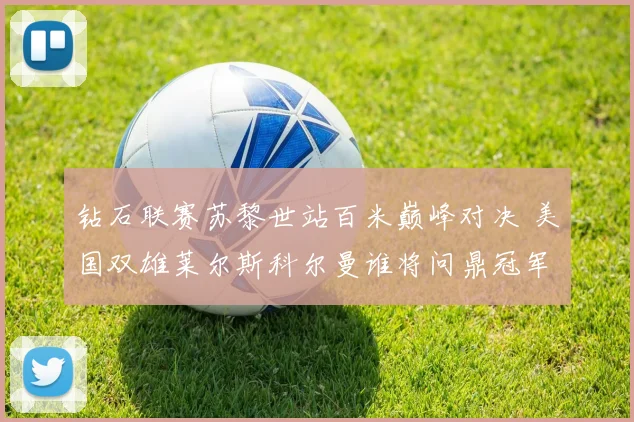 钻石联赛苏黎世站百米巅峰对决 美国双雄莱尔斯科尔曼谁将问鼎冠军宝座