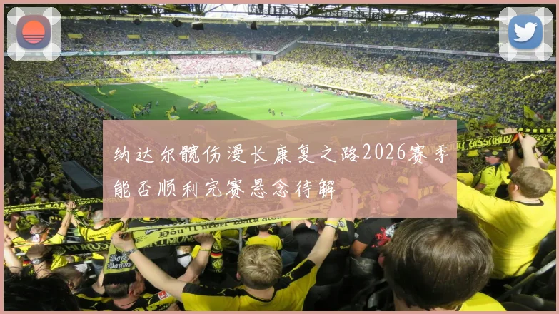 纳达尔髋伤漫长康复之路2026赛季能否顺利完赛悬念待解