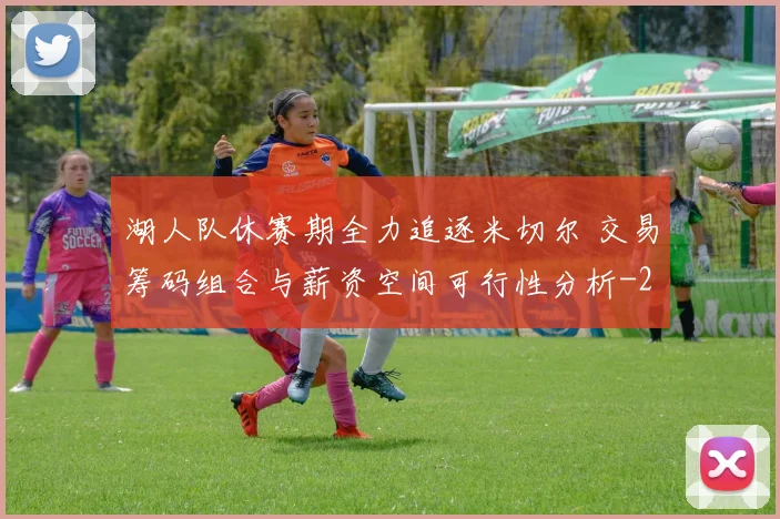 湖人队休赛期全力追逐米切尔 交易筹码组合与薪资空间可行性分析