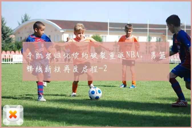 李凯尔归化续约破裂重返NBA，男篮锋线新核再度启程