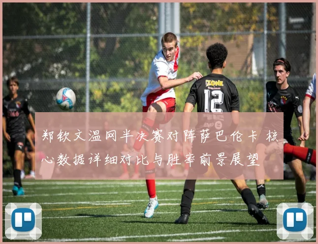 郑钦文温网半决赛对阵萨巴伦卡 核心数据详细对比与胜率前景展望