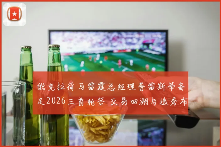 俄克拉荷马雷霆总经理普雷斯蒂备足2026三首轮签 交易回溯与选秀布局探微