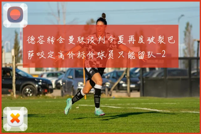 德容转会曼联谈判今夏再度破裂巴萨咬定高价标价球员只能留队