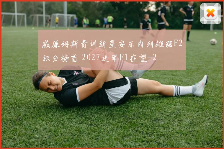 威廉姆斯青训新星安东内利雄踞F2积分榜首 2027进军F1在望