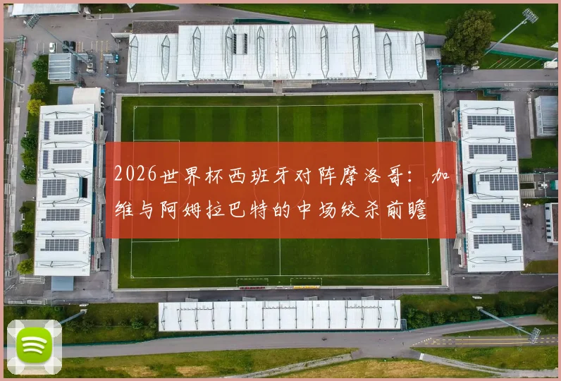2026世界杯西班牙对阵摩洛哥：加维与阿姆拉巴特的中场绞杀前瞻