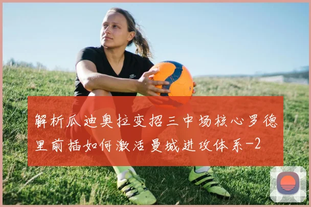 解析瓜迪奥拉变招三中场核心罗德里前插如何激活曼城进攻体系