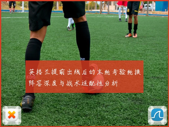 英格兰提前出线后的末轮考验轮换阵容深度与战术适配性分析