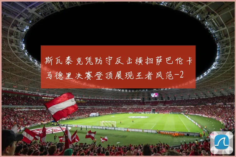 斯瓦泰克凭防守反击横扫萨巴伦卡马德里决赛登顶展现王者风范