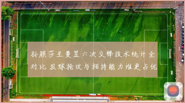 孙颖莎王曼昱六次交锋技术统计全对比 发球抢攻与相持能力谁更占优
