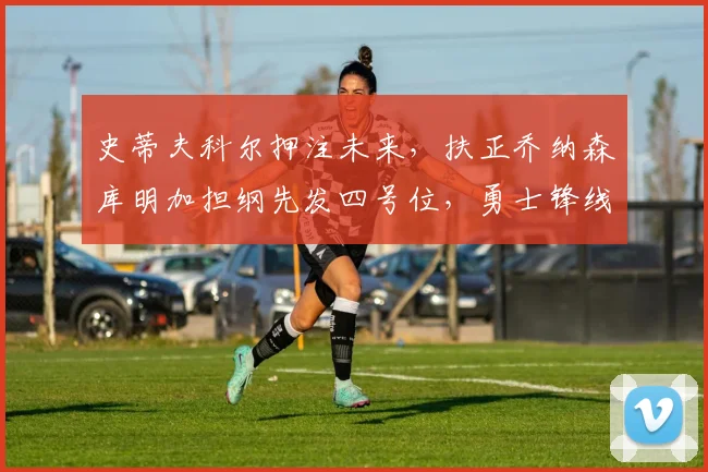 史蒂夫科尔押注未来,扶正乔纳森库明加担纲先发四号位,勇士锋线体系开启涅槃重建篇章