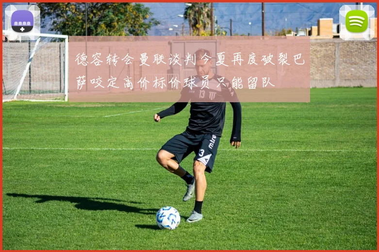 德容转会曼联谈判今夏再度破裂巴萨咬定高价标价球员只能留队