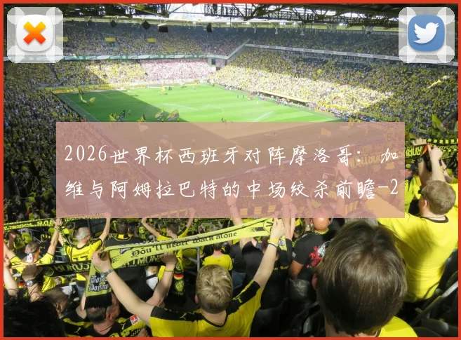 2026世界杯西班牙对阵摩洛哥:加维与阿姆拉巴特的中场绞杀前瞻
