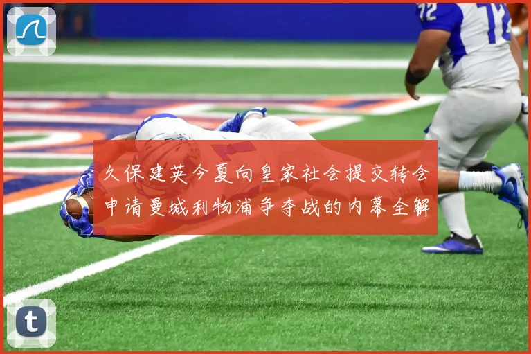 久保建英今夏向皇家社会提交转会申请曼城利物浦争夺战的内幕全解析