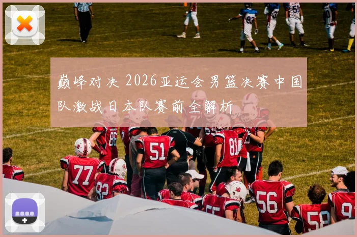 巅峰对决 2026亚运会男篮决赛中国队激战日本队赛前全解析